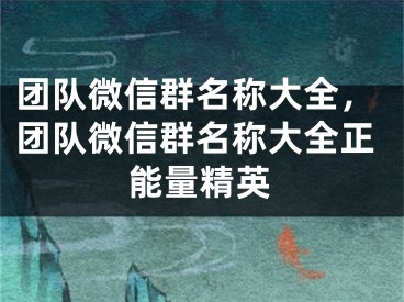 團隊微信群名稱大全，團隊微信群名稱大全正能量精英