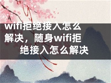 wifi拒絕接入怎么解決，隨身wifi拒絕接入怎么解決