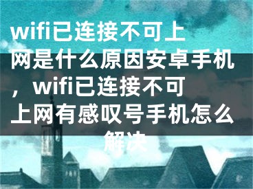 wifi已連接不可上網(wǎng)是什么原因安卓手機(jī)，wifi已連接不可上網(wǎng)有感嘆號(hào)手機(jī)怎么解決