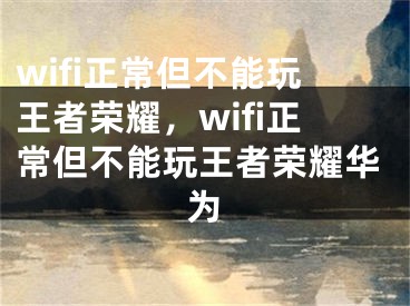 wifi正常但不能玩王者榮耀，wifi正常但不能玩王者榮耀華為