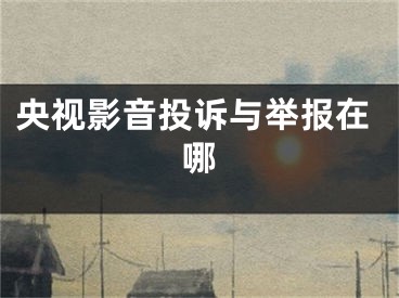 央視影音投訴與舉報(bào)在哪