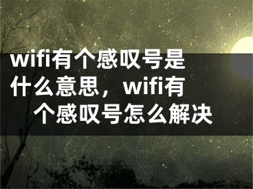 wifi有個感嘆號是什么意思，wifi有個感嘆號怎么解決