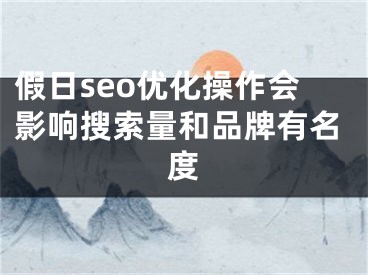 假日seo優(yōu)化操作會影響搜索量和品牌有名度