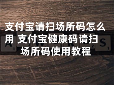 支付寶請掃場所碼怎么用 支付寶健康碼請掃場所碼使用教程