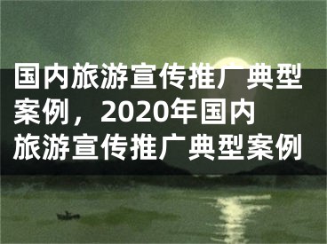 國內(nèi)旅游宣傳推廣典型案例，2020年國內(nèi)旅游宣傳推廣典型案例