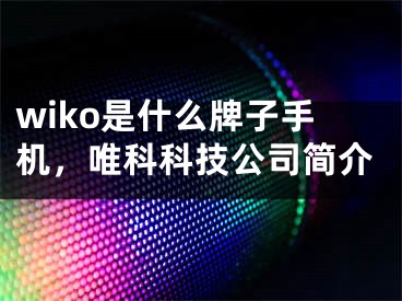 wiko是什么牌子手機，唯科科技公司簡介