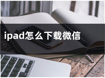 ipad怎么下載微信