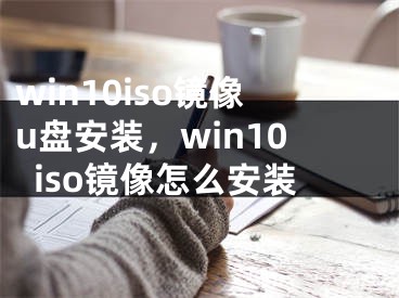 win10iso鏡像u盤安裝，win10iso鏡像怎么安裝