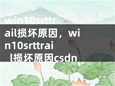 win10srttrail損壞原因，win10srttrail損壞原因csdn