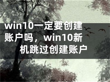 win10一定要?jiǎng)?chuàng)建賬戶嗎，win10新機(jī)跳過創(chuàng)建賬戶