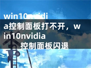 win10nvidia控制面板打不開，win10nvidia控制面板閃退