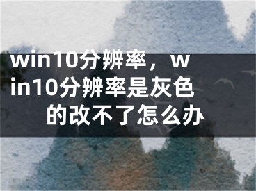 win10分辨率，win10分辨率是灰色的改不了怎么辦