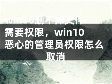 win10刪不掉文件需要權(quán)限，win10惡心的管理員權(quán)限怎么取消