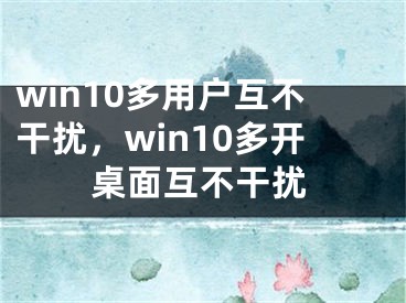 win10多用戶互不干擾，win10多開桌面互不干擾