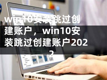 win10安裝跳過創(chuàng)建賬戶，win10安裝跳過創(chuàng)建賬戶2022