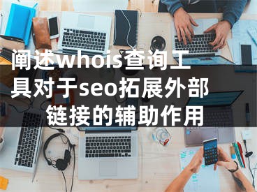 闡述whois查詢工具對于seo拓展外部鏈接的輔助作用