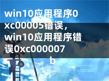 win10應用程序0xc00005錯誤，win10應用程序錯誤0xc000007b