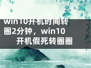 win10開機(jī)時(shí)間轉(zhuǎn)圈2分鐘，win10開機(jī)假死轉(zhuǎn)圈圈