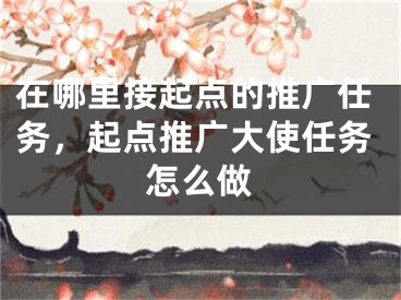 在哪里接起點(diǎn)的推廣任務(wù)，起點(diǎn)推廣大使任務(wù)怎么做