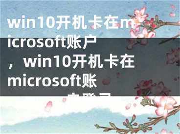 win10開機(jī)卡在microsoft賬戶，win10開機(jī)卡在microsoft賬戶登錄