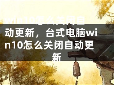 win10怎么關(guān)閉自動(dòng)更新，臺(tái)式電腦win10怎么關(guān)閉自動(dòng)更新