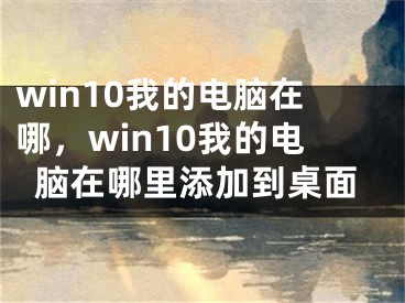 win10我的電腦在哪，win10我的電腦在哪里添加到桌面