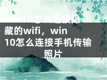 win10怎么連接隱藏的wifi，win10怎么連接手機(jī)傳輸照片