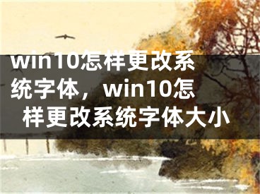 win10怎樣更改系統(tǒng)字體，win10怎樣更改系統(tǒng)字體大小