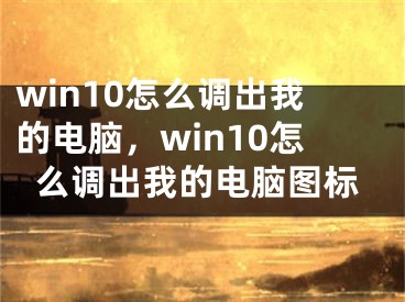 win10怎么調(diào)出我的電腦，win10怎么調(diào)出我的電腦圖標(biāo)