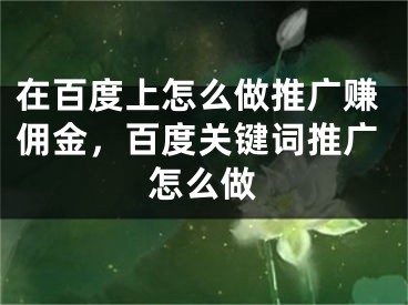 在百度上怎么做推廣賺傭金，百度關(guān)鍵詞推廣怎么做