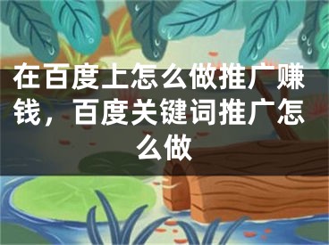 在百度上怎么做推廣賺錢，百度關(guān)鍵詞推廣怎么做