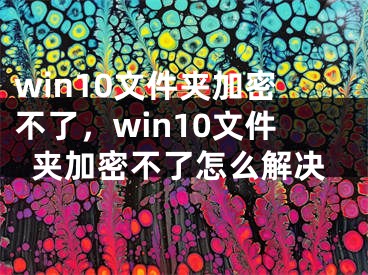 win10文件夾加密不了，win10文件夾加密不了怎么解決