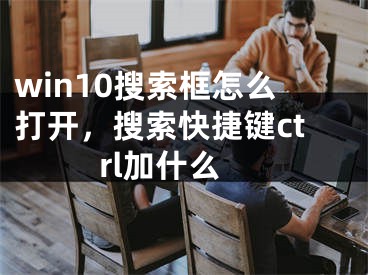 win10搜索框怎么打開，搜索快捷鍵ctrl加什么