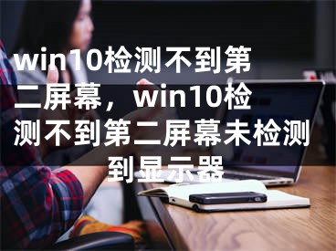 win10檢測(cè)不到第二屏幕，win10檢測(cè)不到第二屏幕未檢測(cè)到顯示器