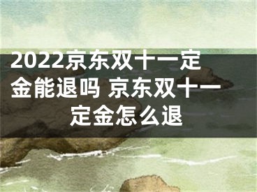 2022京東雙十一定金能退嗎 京東雙十一定金怎么退