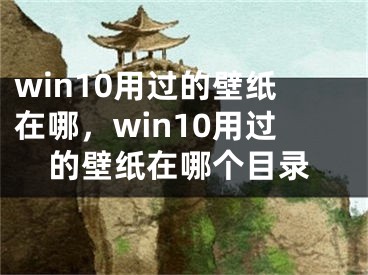 win10用過的壁紙在哪，win10用過的壁紙在哪個目錄