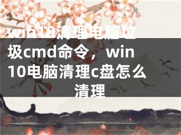 win10清理電腦垃圾cmd命令，win10電腦清理c盤怎么清理