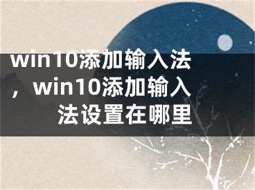 win10添加輸入法，win10添加輸入法設(shè)置在哪里