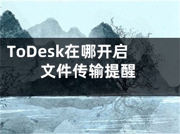 ToDesk在哪開啟文件傳輸提醒