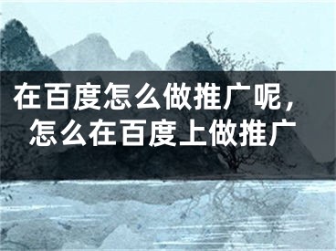 在百度怎么做推廣呢，怎么在百度上做推廣