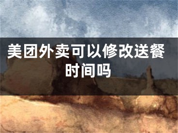 美團(tuán)外賣可以修改送餐時(shí)間嗎