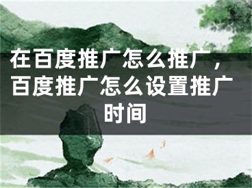 在百度推廣怎么推廣，百度推廣怎么設(shè)置推廣時(shí)間