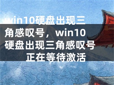 win10硬盤出現(xiàn)三角感嘆號，win10硬盤出現(xiàn)三角感嘆號 正在等待激活