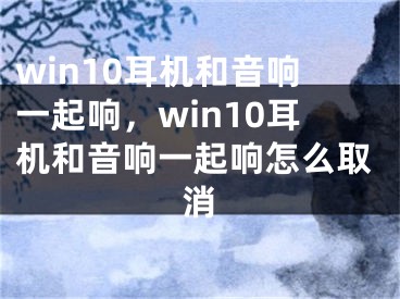 win10耳機(jī)和音響一起響，win10耳機(jī)和音響一起響怎么取消