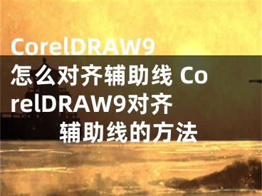 CorelDRAW9怎么對(duì)齊輔助線 CorelDRAW9對(duì)齊輔助線的方法