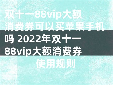 雙十一88vip大額消費(fèi)券可以買蘋果手機(jī)嗎 2022年雙十一88vip大額消費(fèi)券使用規(guī)則