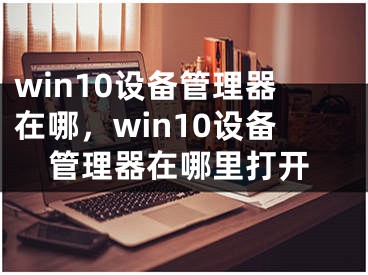 win10設備管理器在哪，win10設備管理器在哪里打開