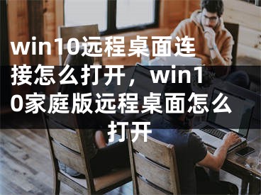 win10遠程桌面連接怎么打開，win10家庭版遠程桌面怎么打開