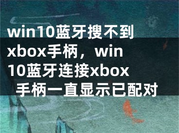 win10藍(lán)牙搜不到xbox手柄，win10藍(lán)牙連接xbox手柄一直顯示已配對