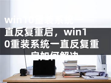 win10重裝系統(tǒng)一直反復(fù)重啟，win10重裝系統(tǒng)一直反復(fù)重啟如何解決